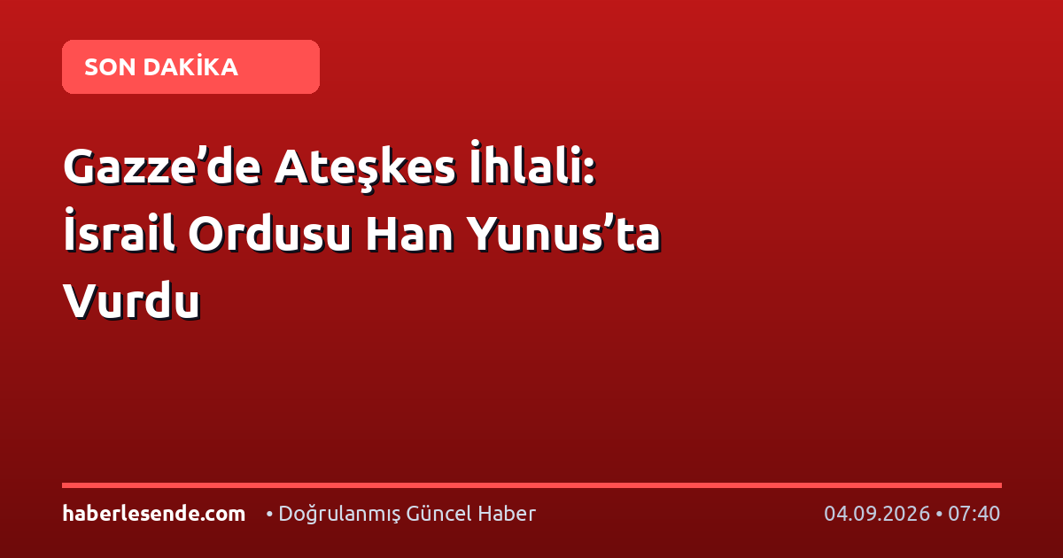 Gazze’de Ateşkes İhlali: İsrail Ordusu Han Yunus’ta Vurdu