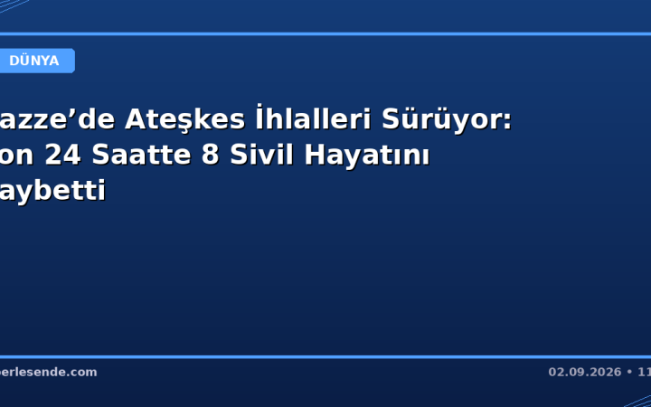 Gazze’de Ateşkes İhlalleri Sürüyor: Son 24 Saatte 8 Sivil Hayatını Kaybetti
