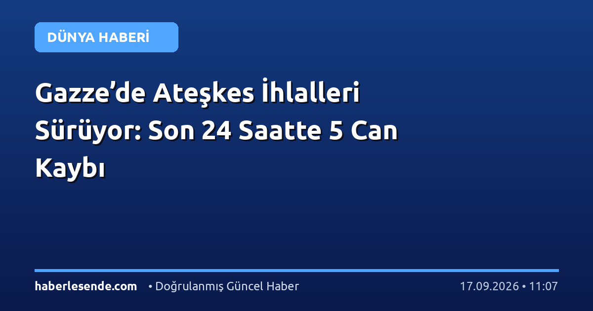 Gazze’de Ateşkes İhlalleri Sürüyor: Son 24 Saatte 5 Can Kaybı