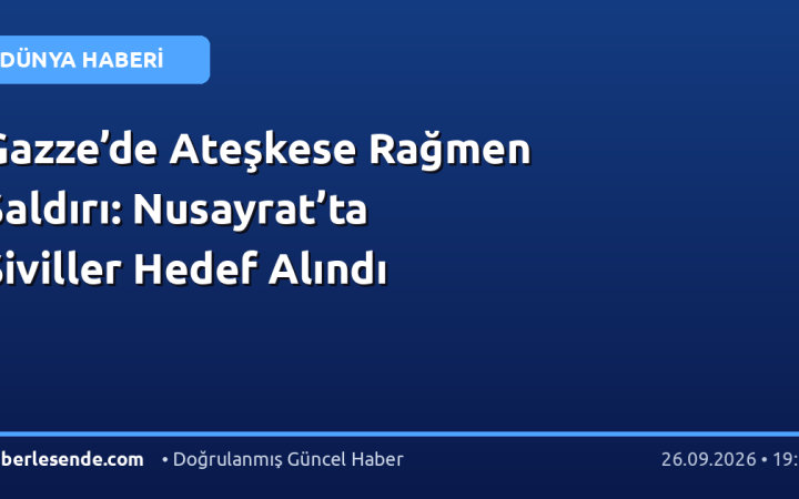 Gazze’de Ateşkese Rağmen Saldırı: Nusayrat’ta Siviller Hedef Alındı