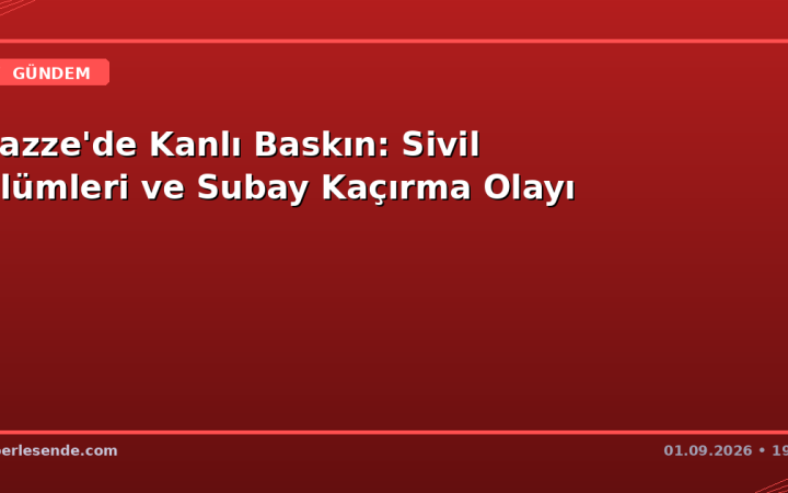 Gazze'de Kanlı Baskın: Sivil Ölümleri ve Subay Kaçırma Olayı