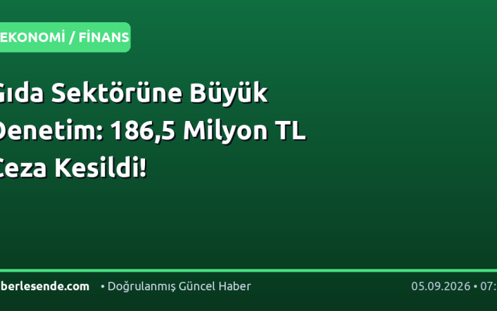 Gıda Sektörüne Büyük Denetim: 186,5 Milyon TL Ceza Kesildi!