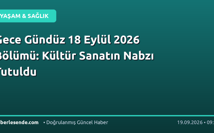 Gece Gündüz 18 Eylül 2026 Bölümü: Kültür Sanatın Nabzı Tutuldu
