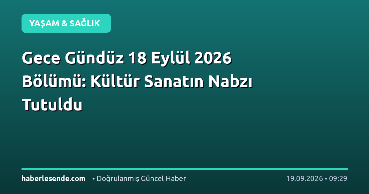 Gece Gündüz 18 Eylül 2026 Bölümü: Kültür Sanatın Nabzı Tutuldu