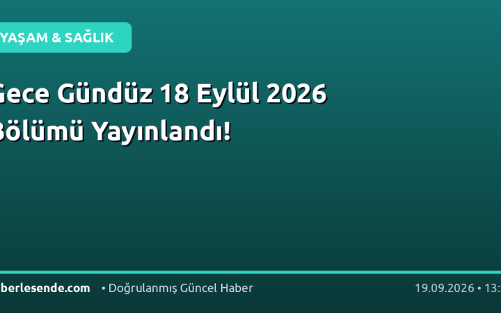 Gece Gündüz 18 Eylül 2026 Bölümü Yayınlandı!