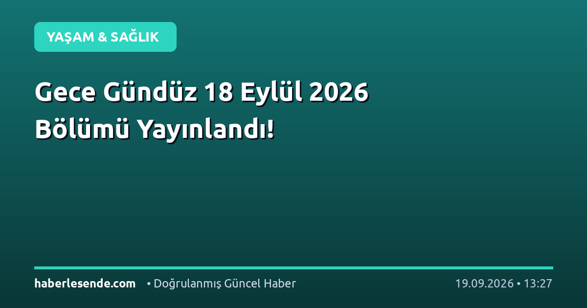 Gece Gündüz 18 Eylül 2026 Bölümü Yayınlandı!