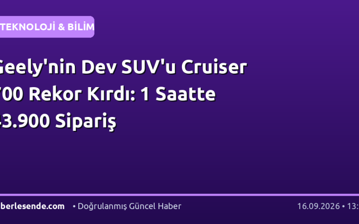 Geely'nin Dev SUV'u Cruiser 700 Rekor Kırdı: 1 Saatte 43.900 Sipariş