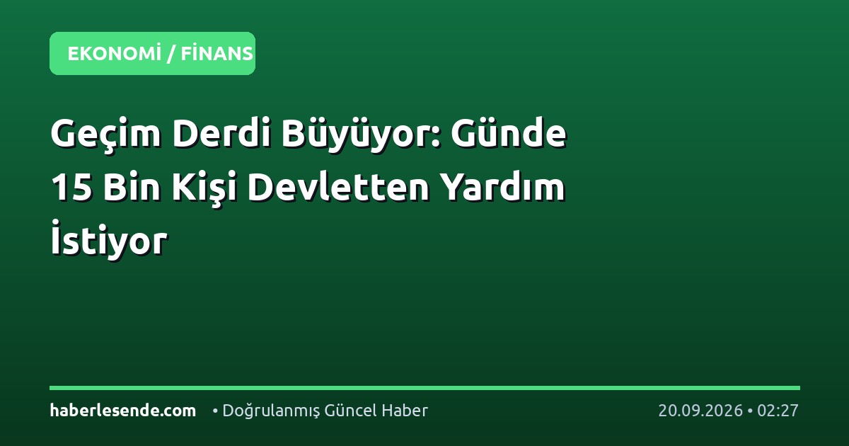 Geçim Derdi Büyüyor: Günde 15 Bin Kişi Devletten Yardım İstiyor