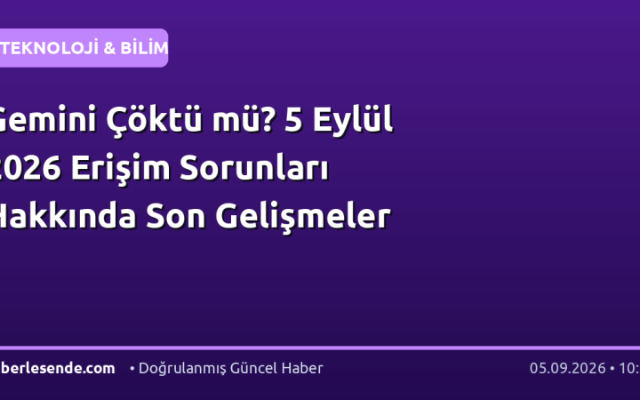 Gemini Çöktü mü? 5 Eylül 2026 Erişim Sorunları Hakkında Son Gelişmeler