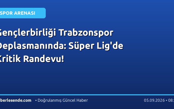 Gençlerbirliği Trabzonspor Deplasmanında: Süper Lig'de Kritik Randevu!