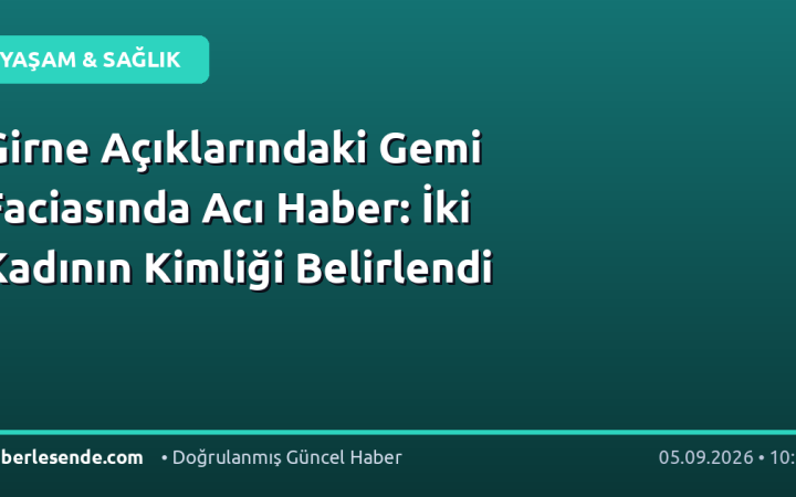 Girne Açıklarındaki Gemi Faciasında Acı Haber: İki Kadının Kimliği Belirlendi