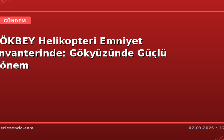 GÖKBEY Helikopteri Emniyet Envanterinde: Gökyüzünde Güçlü Dönem