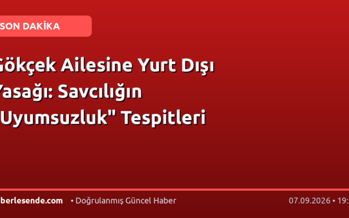 Gökçek Ailesine Yurt Dışı Yasağı: Savcılığın "Uyumsuzluk" Tespitleri