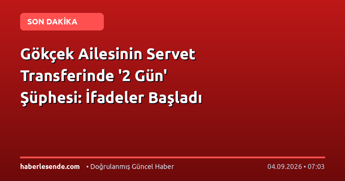 Gökçek Ailesinin Servet Transferinde '2 Gün' Şüphesi: İfadeler Başladı