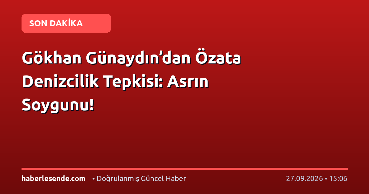 Gökhan Günaydın’dan Özata Denizcilik Tepkisi: Asrın Soygunu!