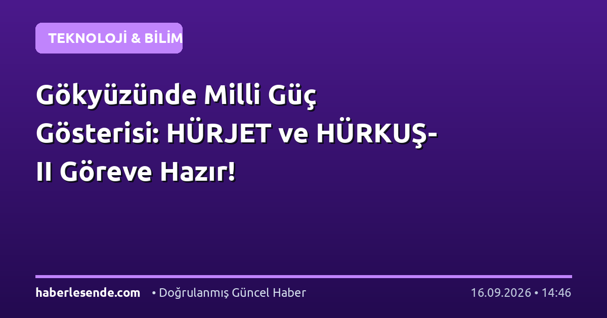 Gökyüzünde Milli Güç Gösterisi: HÜRJET ve HÜRKUŞ-II Göreve Hazır!