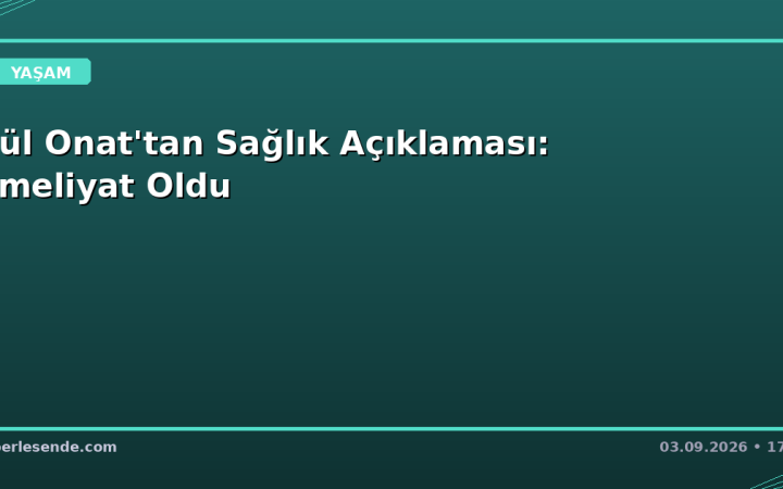 Gül Onat'tan Sağlık Açıklaması: Ameliyat Oldu