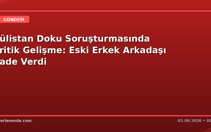 Gülistan Doku Soruşturmasında Kritik Gelişme: Eski Erkek Arkadaşı İfade Verdi