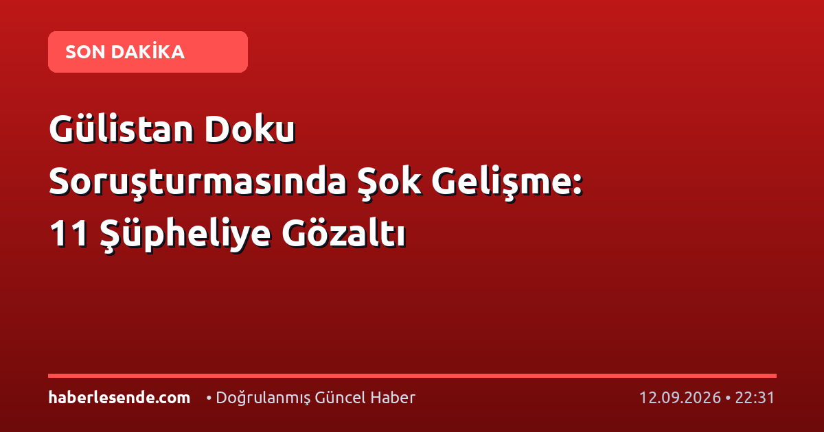 Gülistan Doku Soruşturmasında Şok Gelişme: 11 Şüpheliye Gözaltı