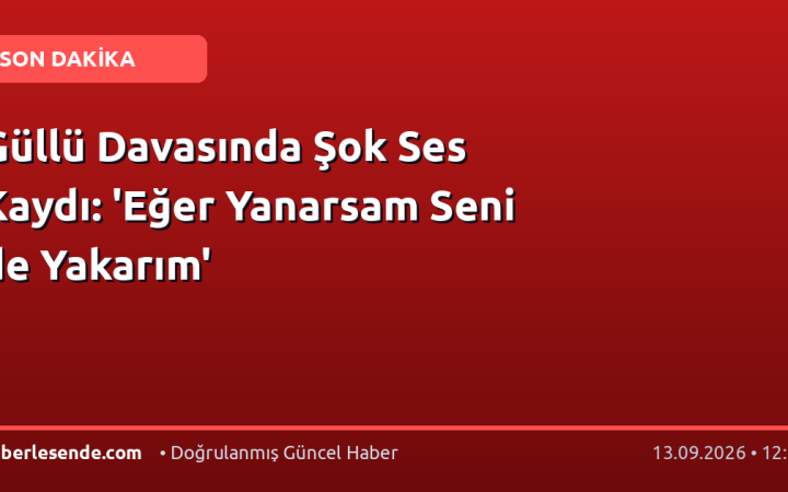 Güllü Davasında Şok Ses Kaydı: 'Eğer Yanarsam Seni de Yakarım'