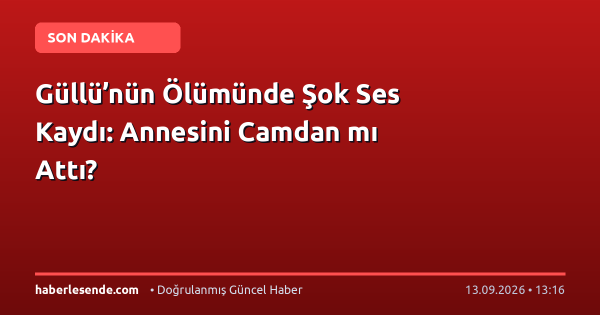 Güllü’nün Ölümünde Şok Ses Kaydı: Annesini Camdan mı Attı?