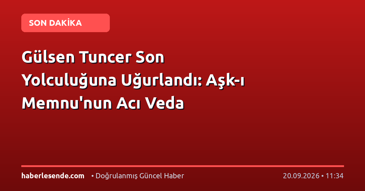Gülsen Tuncer Son Yolculuğuna Uğurlandı: Aşk-ı Memnu'nun Acı Veda