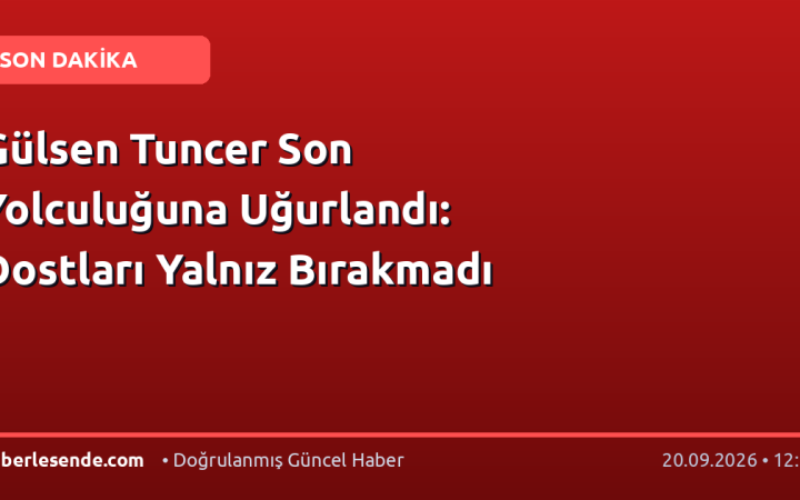 Gülsen Tuncer Son Yolculuğuna Uğurlandı: Dostları Yalnız Bırakmadı