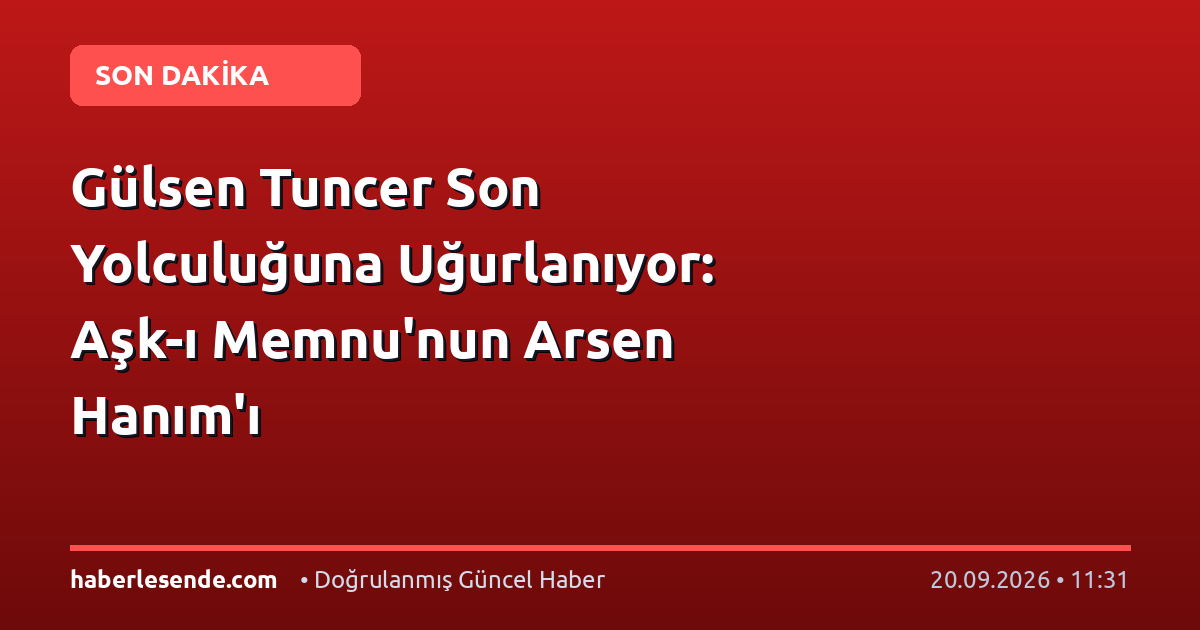 Gülsen Tuncer Son Yolculuğuna Uğurlanıyor: Aşk-ı Memnu'nun Arsen Hanım'ı