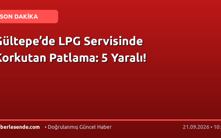 Gültepe’de LPG Servisinde Korkutan Patlama: 5 Yaralı!