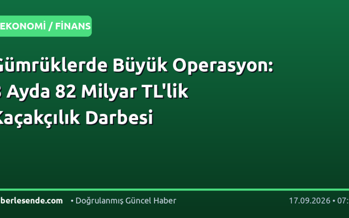 Gümrüklerde Büyük Operasyon: 8 Ayda 82 Milyar TL'lik Kaçakçılık Darbesi