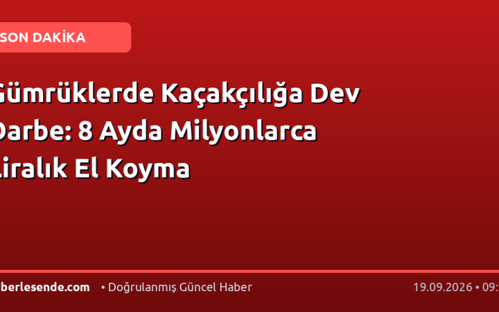 Gümrüklerde Kaçakçılığa Dev Darbe: 8 Ayda Milyonlarca Liralık El Koyma