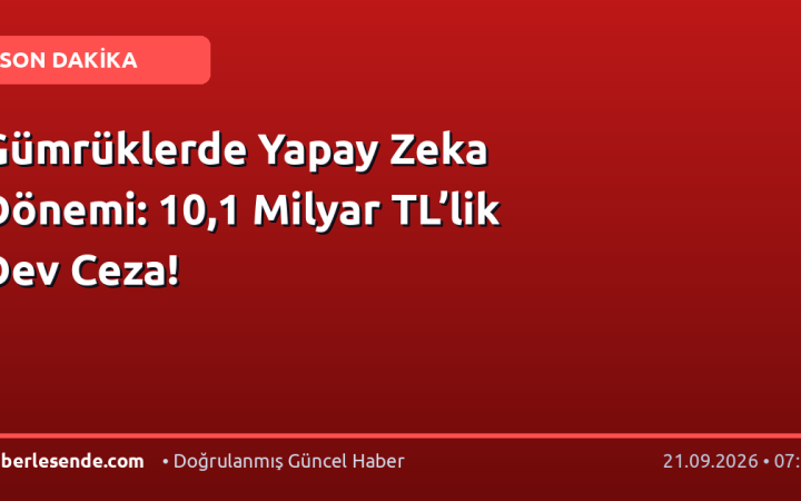 Gümrüklerde Yapay Zeka Dönemi: 10,1 Milyar TL’lik Dev Ceza!