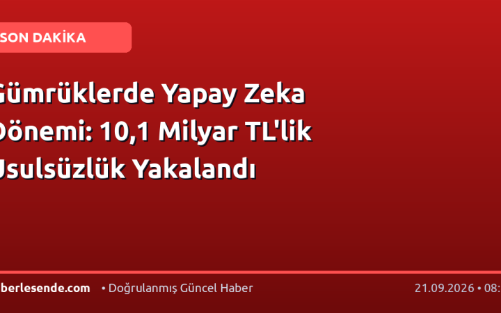 Gümrüklerde Yapay Zeka Dönemi: 10,1 Milyar TL'lik Usulsüzlük Yakalandı