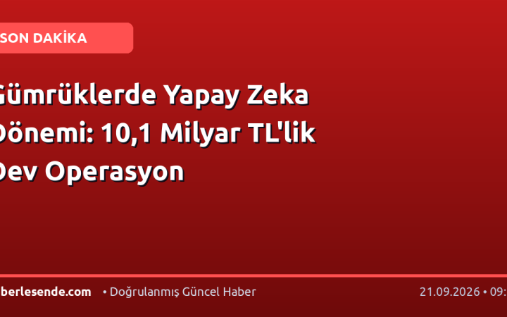 Gümrüklerde Yapay Zeka Dönemi: 10,1 Milyar TL'lik Dev Operasyon