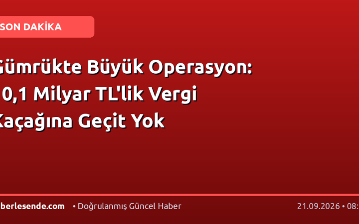 Gümrükte Büyük Operasyon: 10,1 Milyar TL'lik Vergi Kaçağına Geçit Yok
