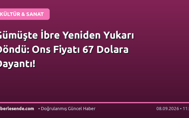 Gümüşte İbre Yeniden Yukarı Döndü: Ons Fiyatı 67 Dolara Dayantı!