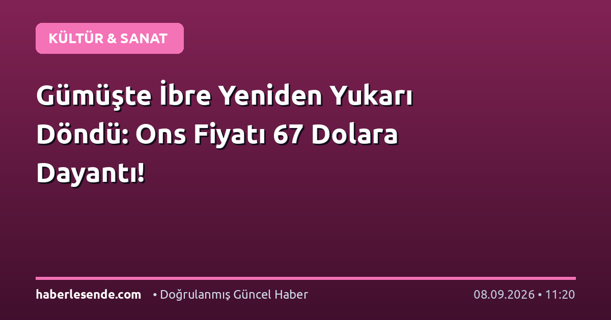 Gümüşte İbre Yeniden Yukarı Döndü: Ons Fiyatı 67 Dolara Dayantı!