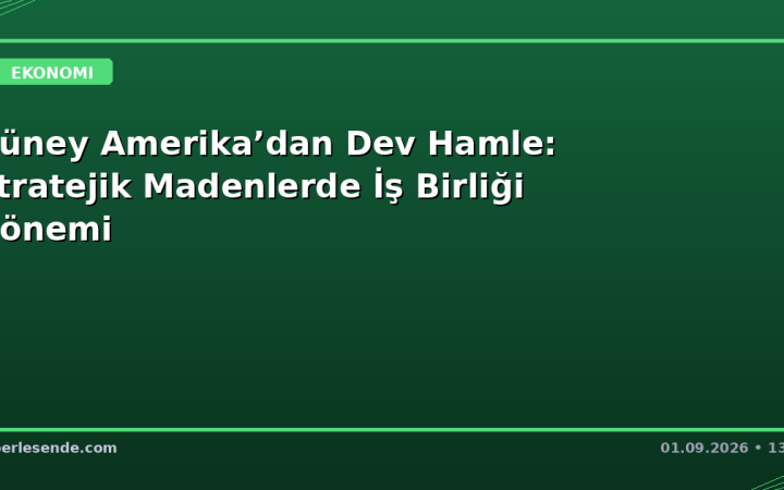 Güney Amerika’dan Dev Hamle: Stratejik Madenlerde İş Birliği Dönemi