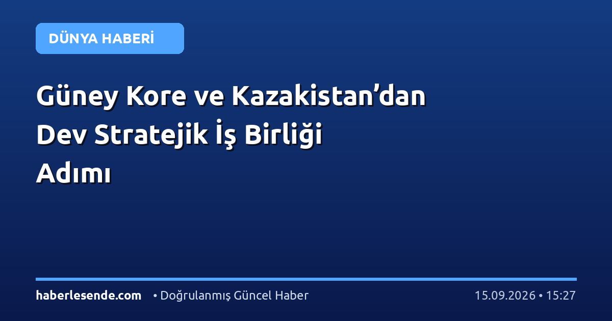 Güney Kore ve Kazakistan’dan Dev Stratejik İş Birliği Adımı