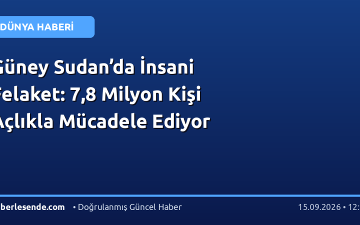 Güney Sudan’da İnsani Felaket: 7,8 Milyon Kişi Açlıkla Mücadele Ediyor