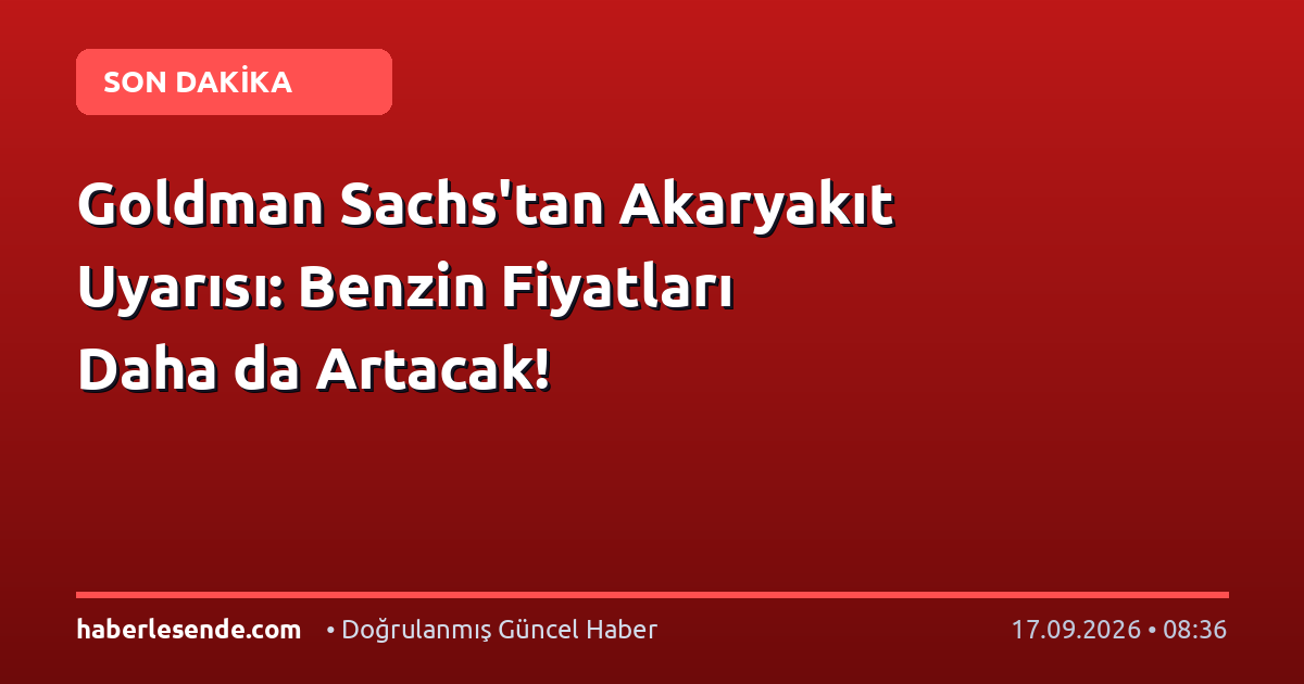 Goldman Sachs'tan Akaryakıt Uyarısı: Benzin Fiyatları Daha da Artacak!