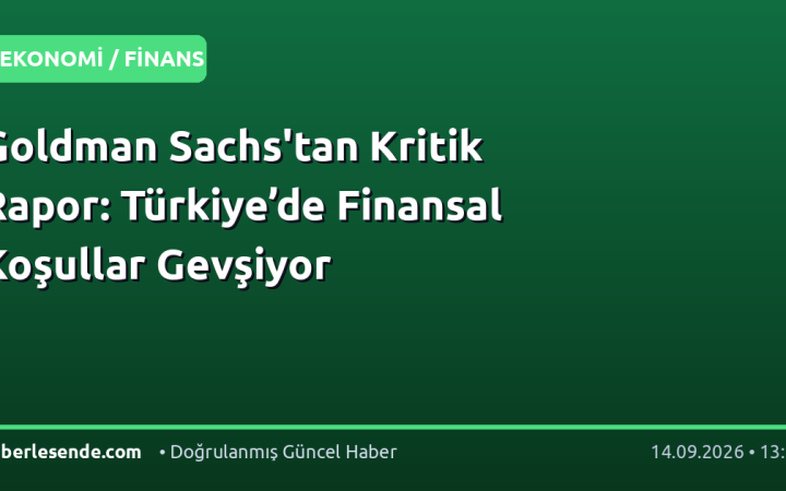 Goldman Sachs'tan Kritik Rapor: Türkiye’de Finansal Koşullar Gevşiyor