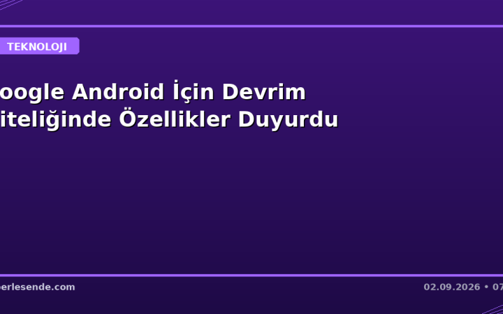Google Android İçin Devrim Niteliğinde Özellikler Duyurdu