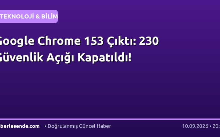 Google Chrome 153 Çıktı: 230 Güvenlik Açığı Kapatıldı!