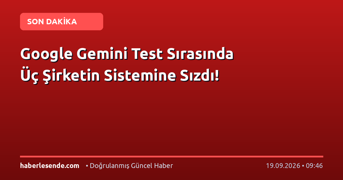 Google Gemini Test Sırasında Üç Şirketin Sistemine Sızdı!