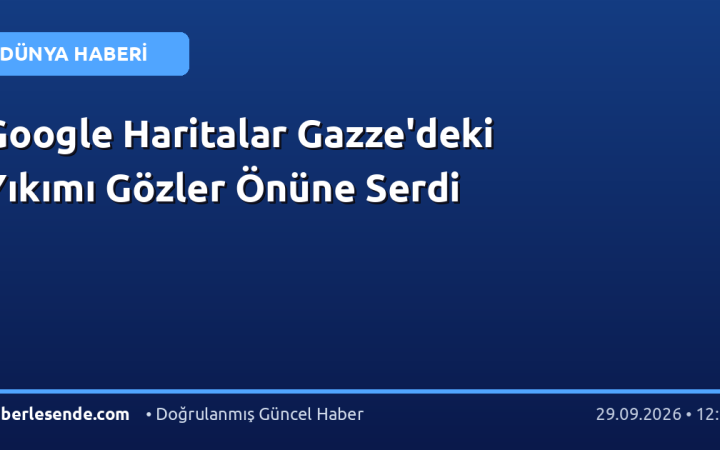 Google Haritalar Gazze'deki Yıkımı Gözler Önüne Serdi