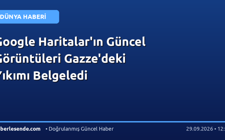 Google Haritalar'ın Güncel Görüntüleri Gazze'deki Yıkımı Belgeledi