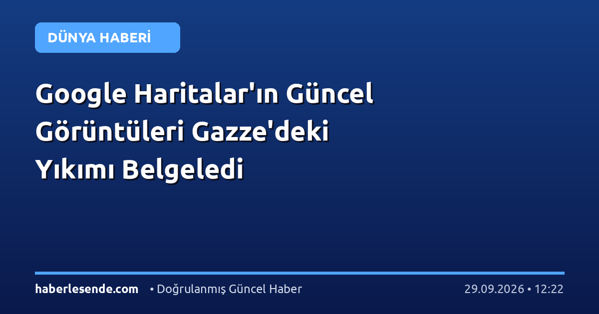 Google Haritalar'ın Güncel Görüntüleri Gazze'deki Yıkımı Belgeledi