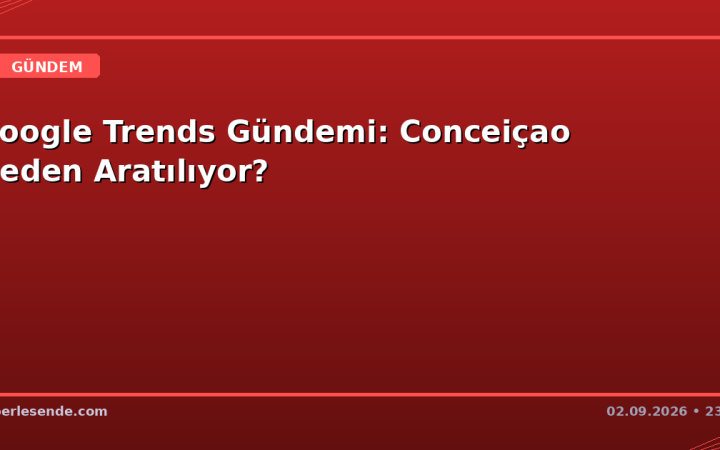 Google Trends Gündemi: Conceiçao Neden Aratılıyor?