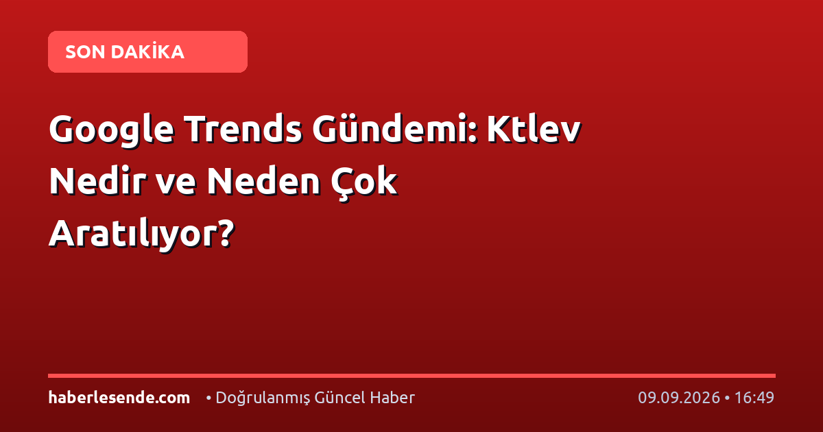 Google Trends Gündemi: Ktlev Nedir ve Neden Çok Aratılıyor?